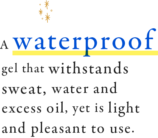 A waterproof gel that withstands sweat, water and excess oil, yet is light and pleasant to use.