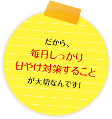だから、毎日しっかり日やけ対策することが大切なんです!